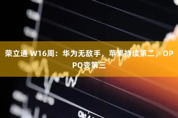 荣立通 W16周：华为无敌手，苹果持续第二，OPPO变第三