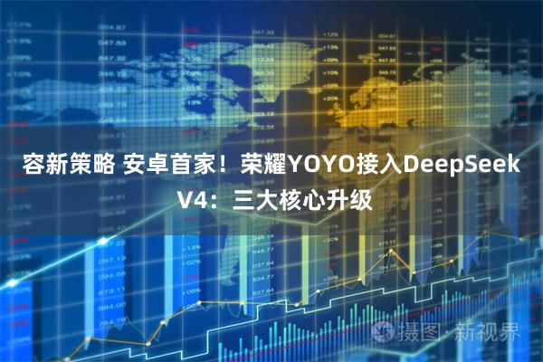 容新策略 安卓首家！荣耀YOYO接入DeepSeek V4：三大核心升级