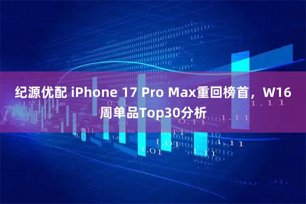 纪源优配 iPhone 17 Pro Max重回榜首，W16周单品Top30分析